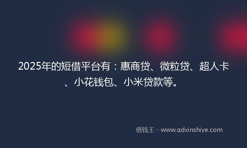 2025年的短借平台有：惠商贷、微粒贷、超人卡、小花钱包、小米贷款等。