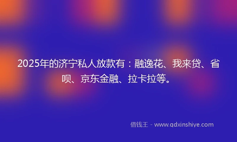 2025年的济宁私人放款有：融逸花、我来贷、省呗、京东金融、拉卡拉等。