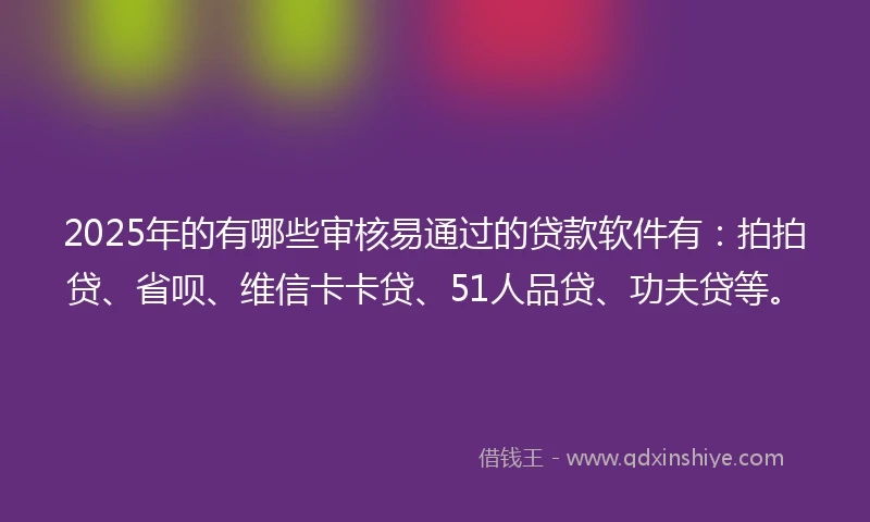 2025年的有哪些审核易通过的贷款软件有：拍拍贷、省呗、维信卡卡贷、51人品贷、功夫贷等。