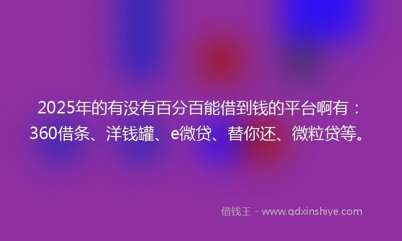 2025年的有没有百分百能借到钱的平台啊有：360借条、洋钱罐、e微贷、替你还、微粒贷等。