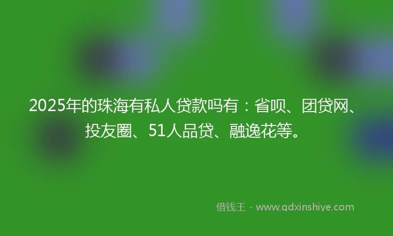 2025年的珠海有私人贷款吗有：省呗、团贷网、投友圈、51人品贷、融逸花等。