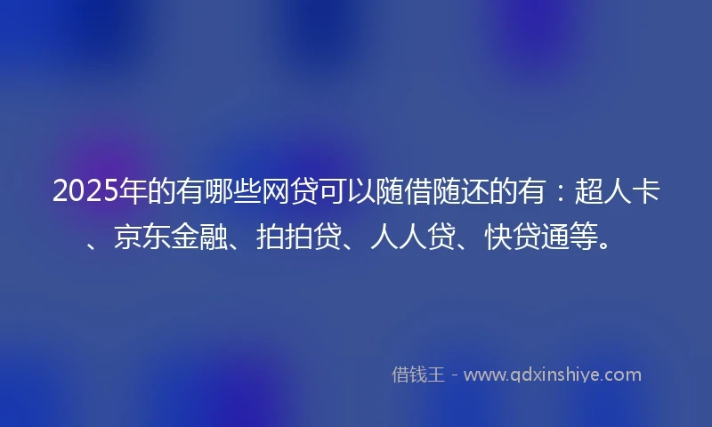 2025年的有哪些网贷可以随借随还的有：超人卡、京东金融、拍拍贷、人人贷、快贷通等。
