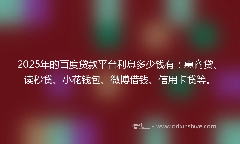 2025年的百度贷款平台利息多少钱有：惠商贷、读秒贷、小花钱包、微博借钱、信用卡贷等。