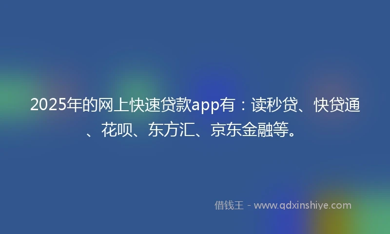 2025年的网上快速贷款app有:读秒贷、快贷通、花呗、东方汇、京东金融等。