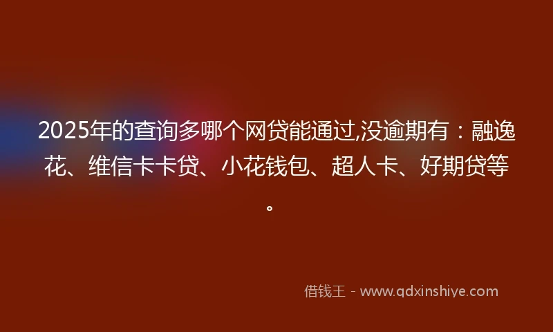 2025年的查询多哪个网贷能通过,没逾期有：融逸花、维信卡卡贷、小花钱包、超人卡、好期贷等。