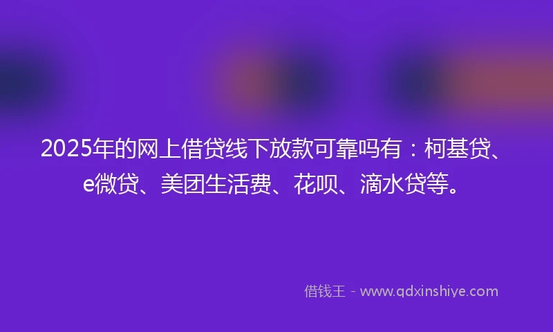 2025年的网上借贷线下放款可靠吗有：柯基贷、e微贷、美团生活费、花呗、滴水贷等。