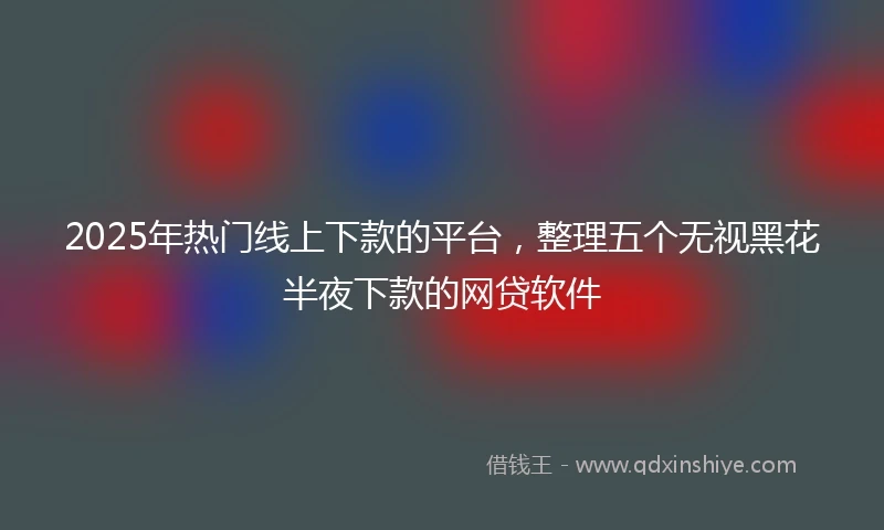 2025年热门线上下款的平台，整理五个无视黑花半夜下款的网贷软件