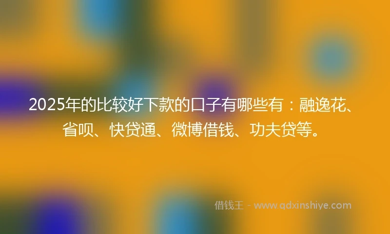 2025年的比较好下款的口子有哪些有：融逸花、省呗、快贷通、微博借钱、功夫贷等。