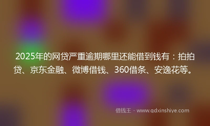2025年的网贷严重逾期哪里还能借到钱有：拍拍贷、京东金融、微博借钱、360借条、安逸花等。