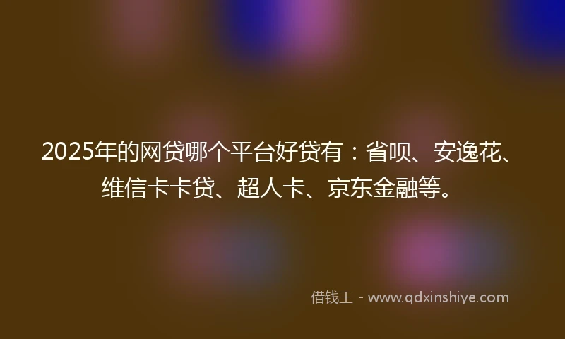 2025年的网贷哪个平台好贷有：省呗、安逸花、维信卡卡贷、超人卡、京东金融等。