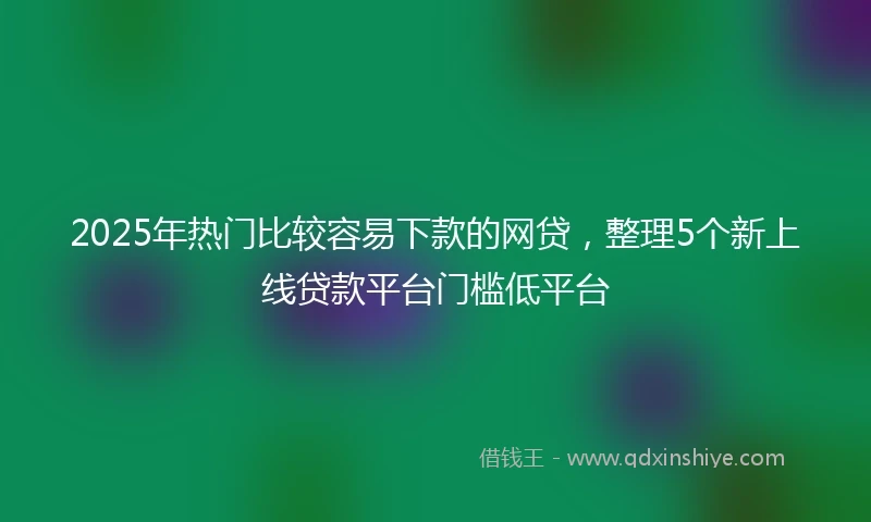 2025年热门比较容易下款的网贷，整理5个新上线贷款平台门槛低平台