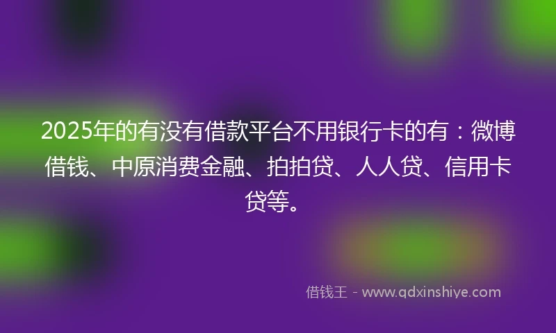 2025年的有没有借款平台不用银行卡的有：微博借钱、中原消费金融、拍拍贷、人人贷、信用卡贷等。