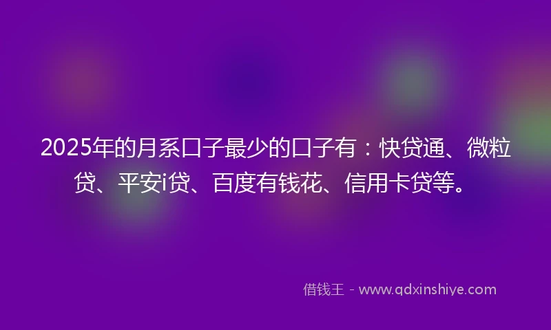 2025年的月系口子最少的口子有：快贷通、微粒贷、平安i贷、百度有钱花、信用卡贷等。