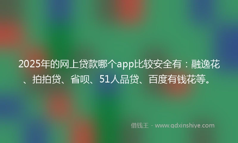 2025年的网上贷款哪个app比较安全有:融逸花、拍拍贷、省呗、51人品贷、百度有钱花等。