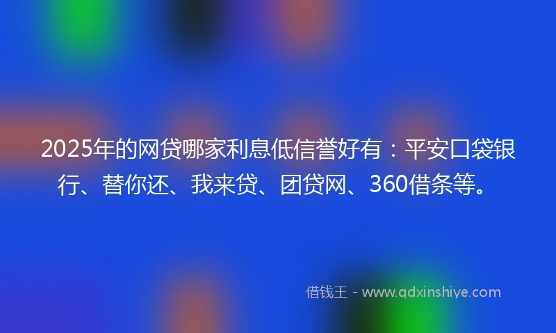 2025年的网贷哪家利息低信誉好有：平安口袋银行、替你还、我来贷、团贷网、360借条等。
