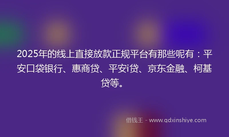 2025年的线上直接放款正规平台有那些呢有：平安口袋银行、惠商贷、平安i贷、京东金融、柯基贷等。