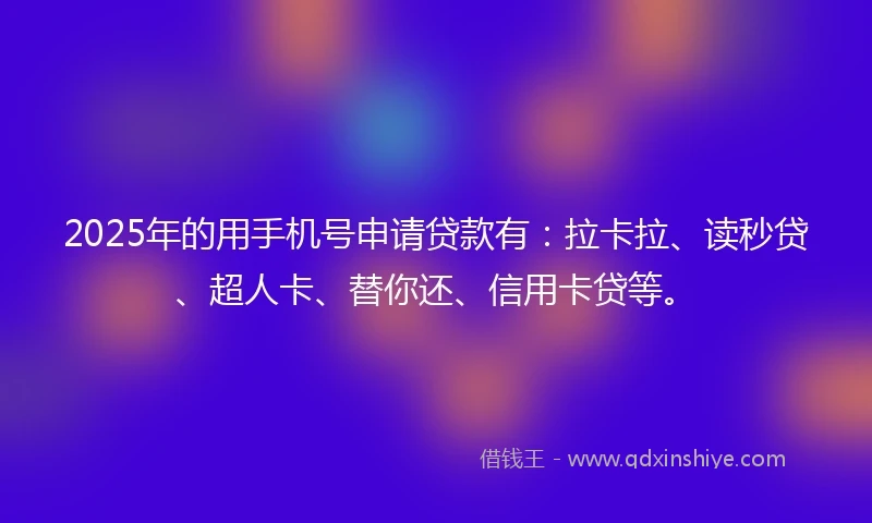 2025年的用手机号申请贷款有：拉卡拉、读秒贷、超人卡、替你还、信用卡贷等。