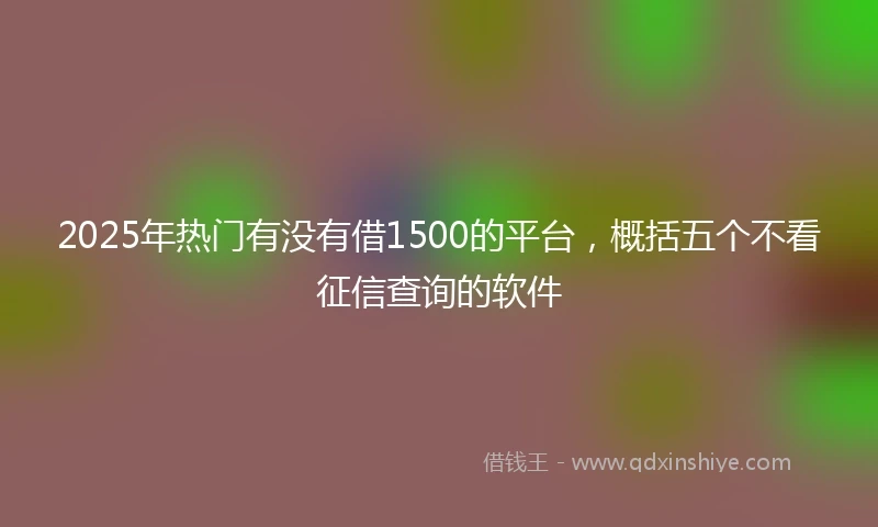 2025年热门有没有借1500的平台，概括五个不看征信查询的软件