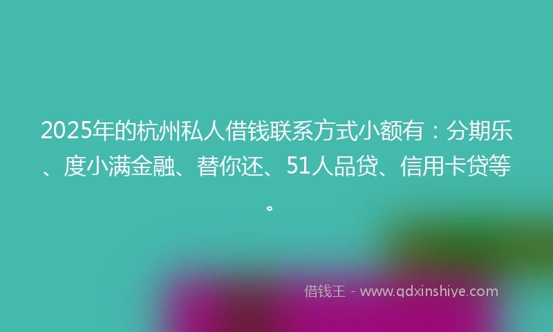 2025年的杭州私人借钱联系方式小额有：分期乐、度小满金融、替你还、51人品贷、信用卡贷等。