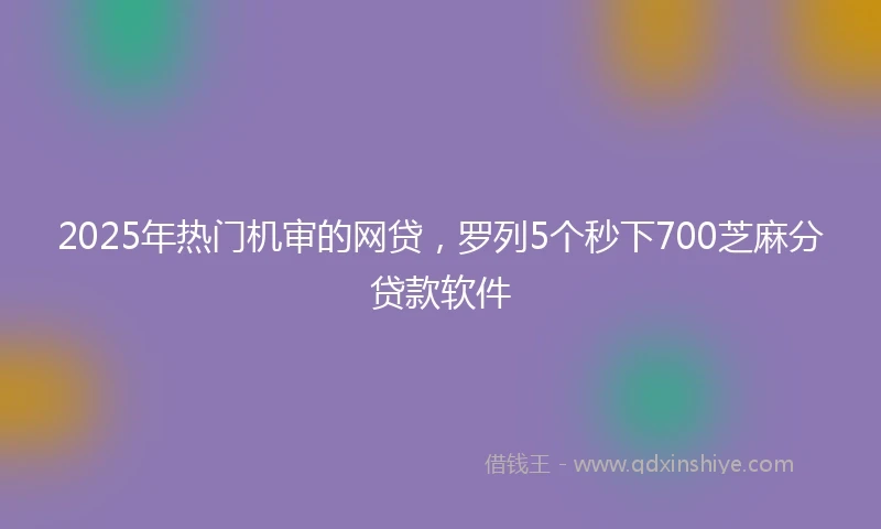 2025年热门机审的网贷，罗列5个秒下700芝麻分贷款软件