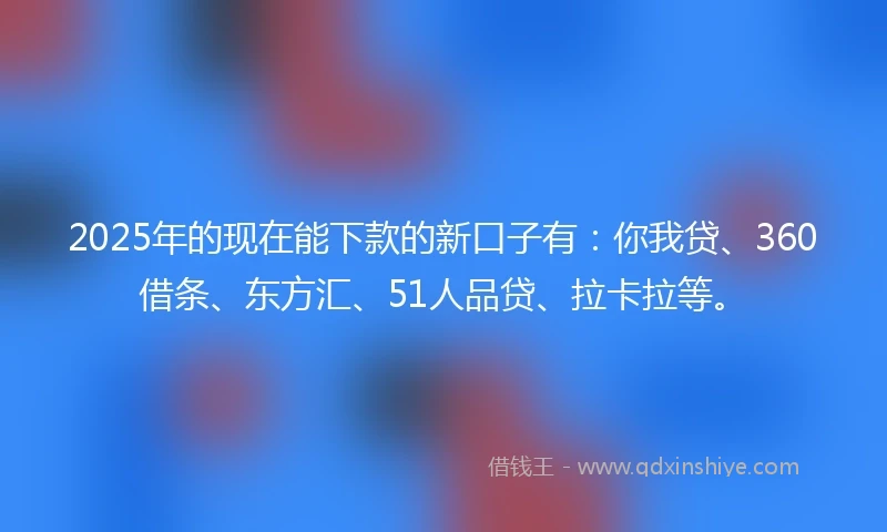 2025年的现在能下款的新口子有：你我贷、360借条、东方汇、51人品贷、拉卡拉等。