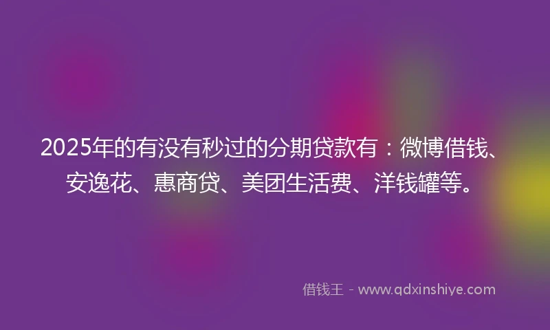 2025年的有没有秒过的分期贷款有：微博借钱、安逸花、惠商贷、美团生活费、洋钱罐等。