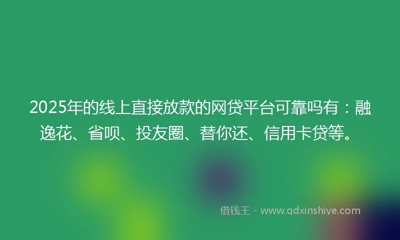 2025年的线上直接放款的网贷平台可靠吗有：融逸花、省呗、投友圈、替你还、信用卡贷等。