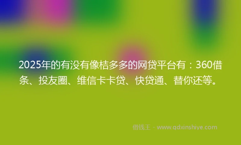 2025年的有没有像桔多多的网贷平台有：360借条、投友圈、维信卡卡贷、快贷通、替你还等。