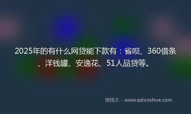 2025年的有什么网贷能下款有：省呗、360借条、洋钱罐、安逸花、51人品贷等。