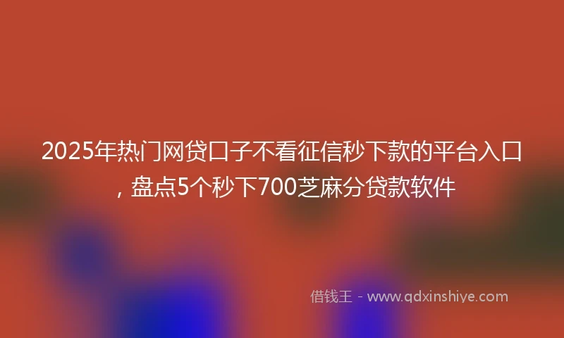2025年热门网贷口子不看征信秒下款的平台入口，盘点5个秒下700芝麻分贷款软件