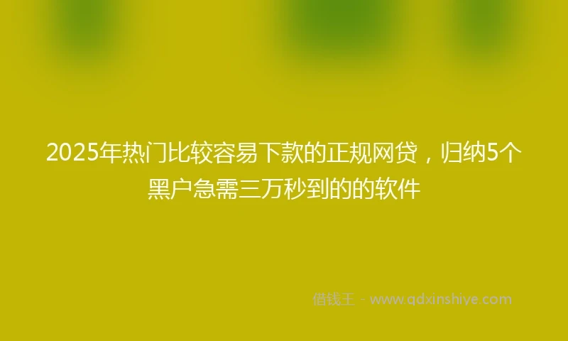 2025年热门比较容易下款的正规网贷，归纳5个黑户急需三万秒到的的软件