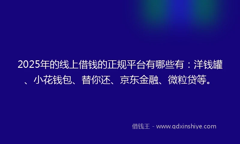 2025年的线上借钱的正规平台有哪些有：洋钱罐、小花钱包、替你还、京东金融、微粒贷等。