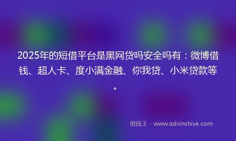 2025年的短借平台是黑网贷吗安全吗有：微博借钱、超人卡、度小满金融、你我贷、小米贷款等。