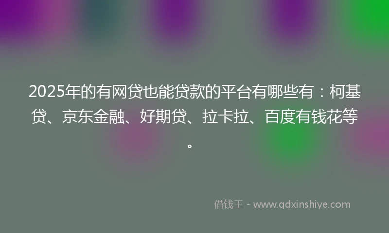 2025年的有网贷也能贷款的平台有哪些有：柯基贷、京东金融、好期贷、拉卡拉、百度有钱花等。