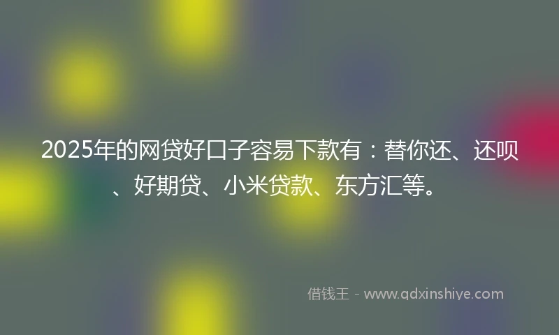 2025年的网贷好口子容易下款有：替你还、还呗、好期贷、小米贷款、东方汇等。