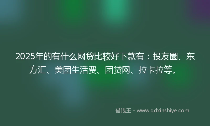 2025年的有什么网贷比较好下款有：投友圈、东方汇、美团生活费、团贷网、拉卡拉等。