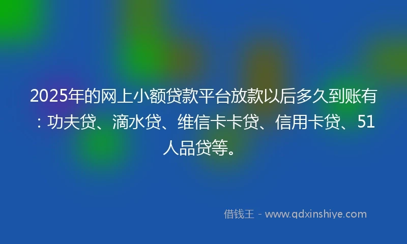 2025年的网上小额贷款平台放款以后多久到账有：功夫贷、滴水贷、维信卡卡贷、信用卡贷、51人品贷等。