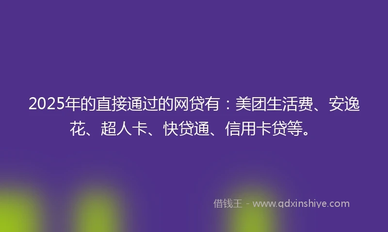 2025年的直接通过的网贷有：美团生活费、安逸花、超人卡、快贷通、信用卡贷等。