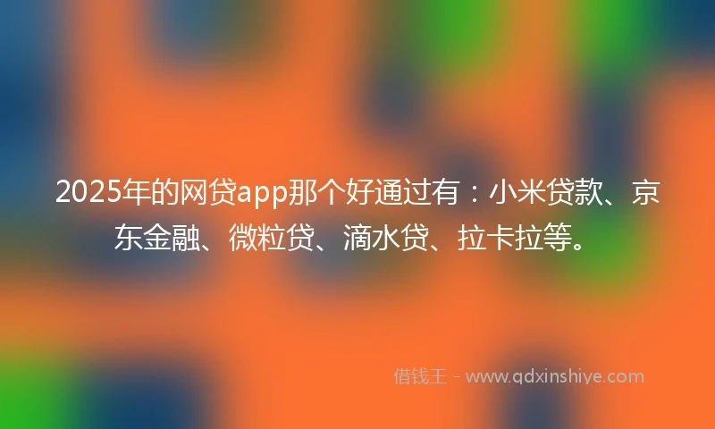 2025年的网贷app那个好通过有：小米贷款、京东金融、微粒贷、滴水贷、拉卡拉等。