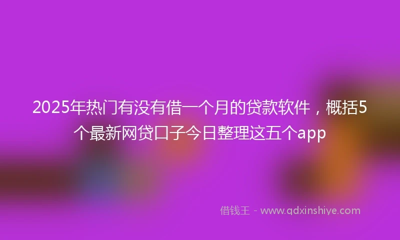 2025年热门有没有借一个月的贷款软件，概括5个最新网贷口子今日整理这五个app