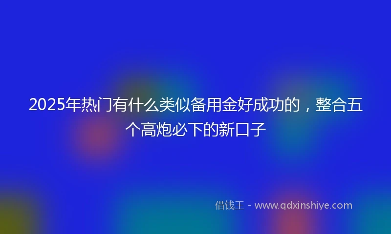 2025年热门有什么类似备用金好成功的，整合五个高炮必下的新口子