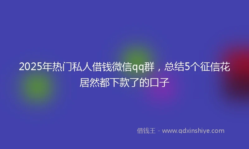 2025年热门私人借钱微信qq群，总结5个征信花居然都下款了的口子
