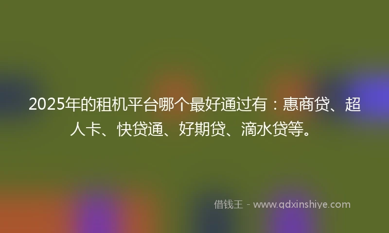 2025年的租机平台哪个最好通过有：惠商贷、超人卡、快贷通、好期贷、滴水贷等。