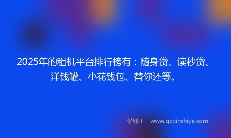 2025年的租机平台排行榜有：随身贷、读秒贷、洋钱罐、小花钱包、替你还等。