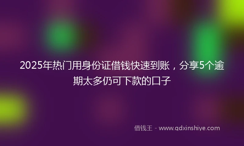 2025年热门用身份证借钱快速到账，分享5个逾期太多仍可下款的口子