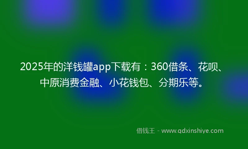 2025年的洋钱罐app下载有：360借条、花呗、中原消费金融、小花钱包、分期乐等。