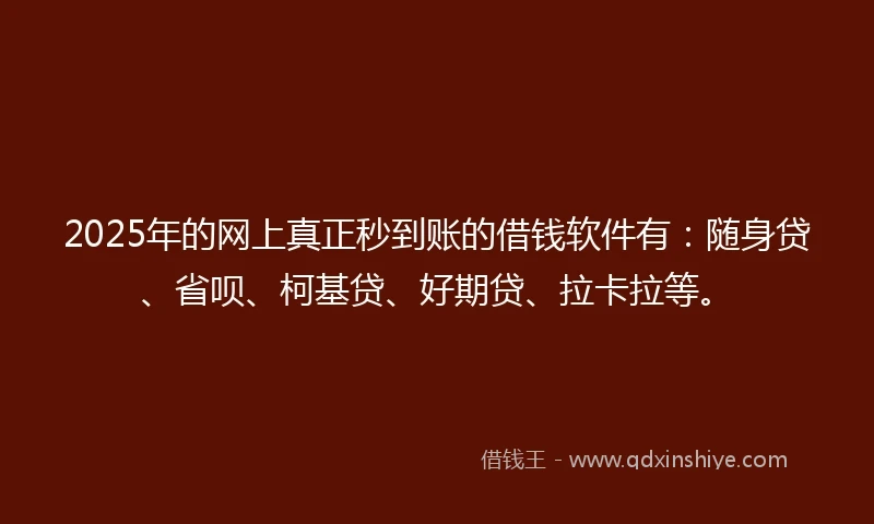 2025年的网上真正秒到账的借钱软件有:随身贷、省呗、柯基贷、好期贷、拉卡拉等。