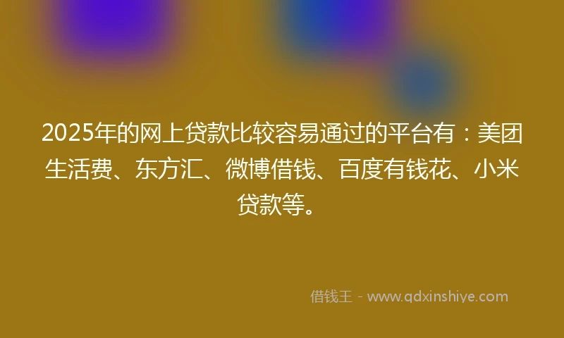 2025年的网上贷款比较容易通过的平台有：美团生活费、东方汇、微博借钱、百度有钱花、小米贷款等。
