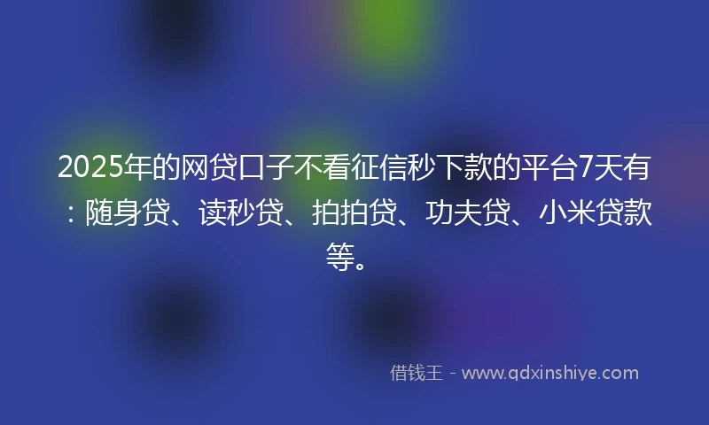 2025年的网贷口子不看征信秒下款的平台7天有：随身贷、读秒贷、拍拍贷、功夫贷、小米贷款等。