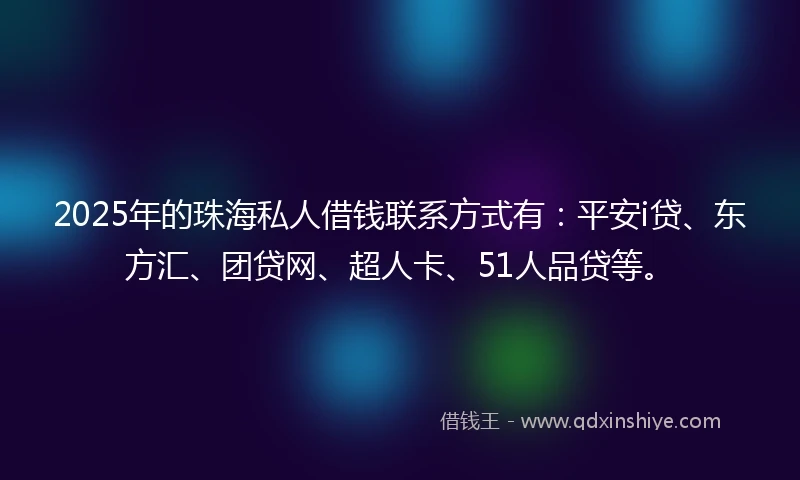 2025年的珠海私人借钱联系方式有：平安i贷、东方汇、团贷网、超人卡、51人品贷等。